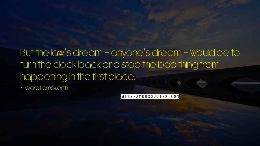 Ward Farnsworth Quotes: But the law's dream - anyone's dream - would be to turn the clock back and stop the bad thing from happening in the first place.