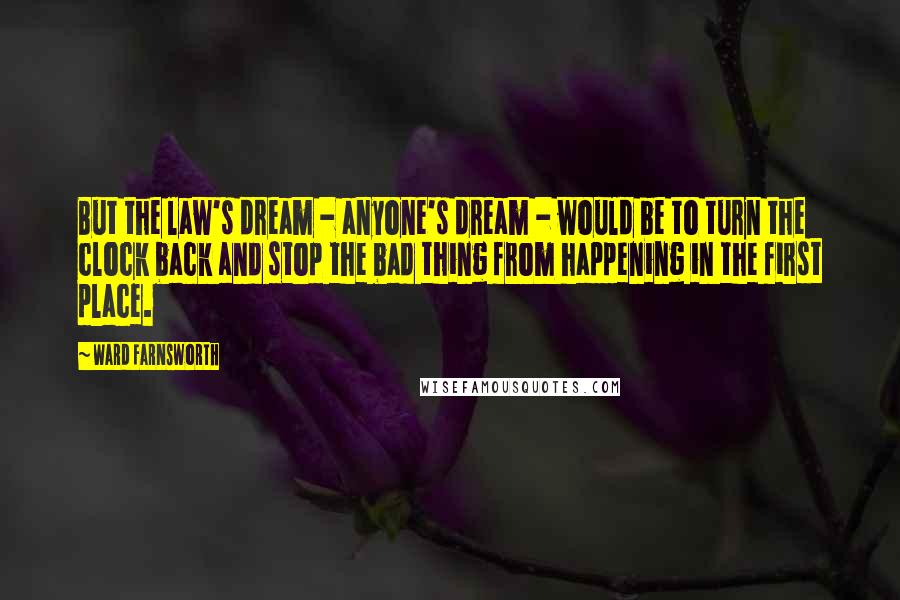 Ward Farnsworth Quotes: But the law's dream - anyone's dream - would be to turn the clock back and stop the bad thing from happening in the first place.