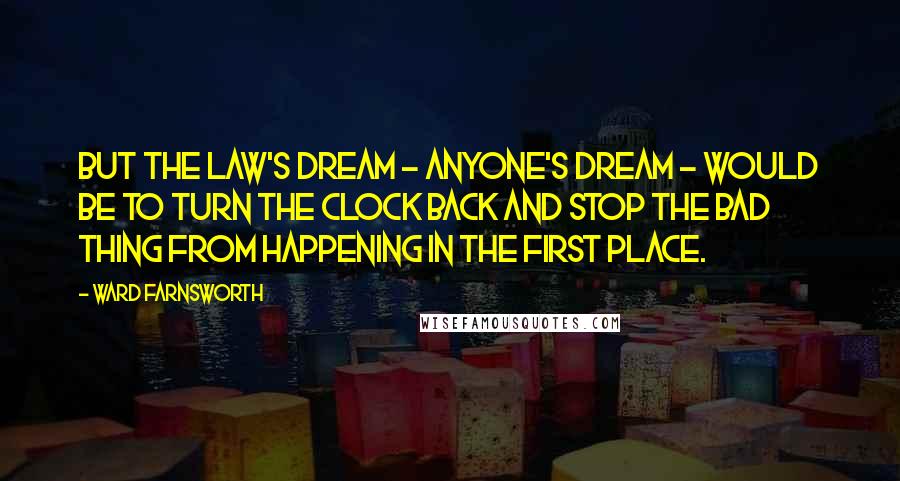 Ward Farnsworth Quotes: But the law's dream - anyone's dream - would be to turn the clock back and stop the bad thing from happening in the first place.