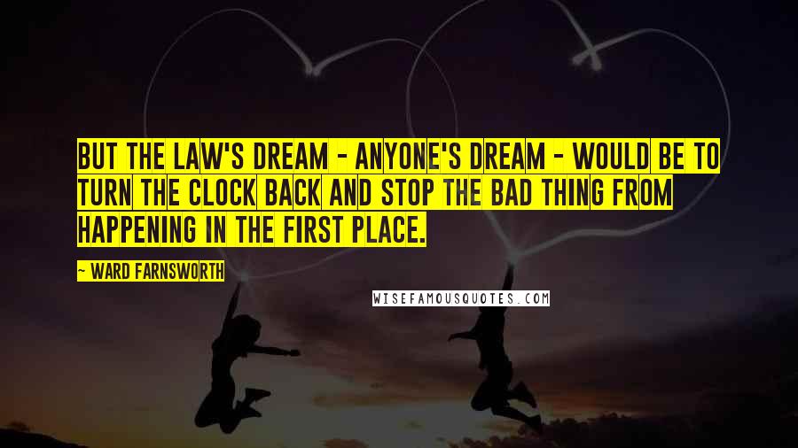 Ward Farnsworth Quotes: But the law's dream - anyone's dream - would be to turn the clock back and stop the bad thing from happening in the first place.