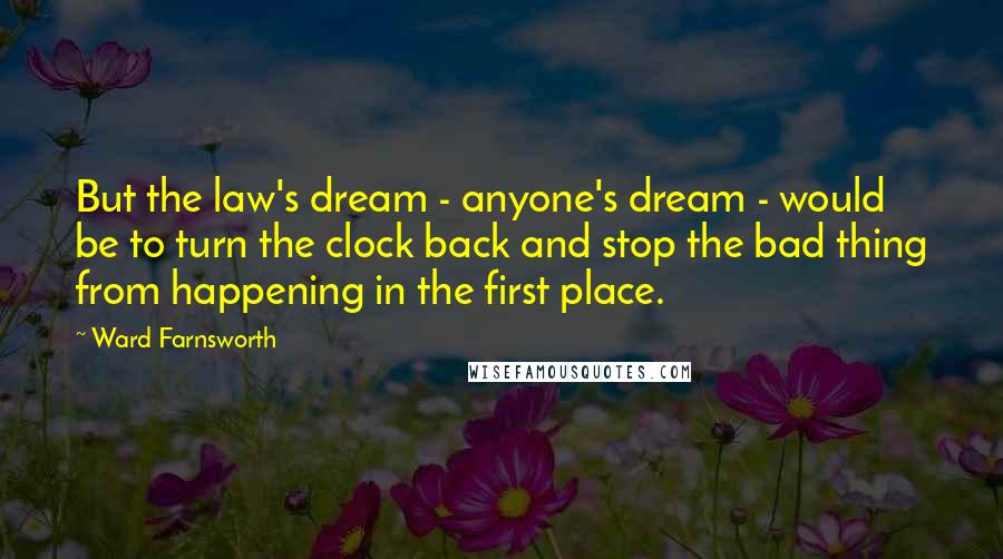 Ward Farnsworth Quotes: But the law's dream - anyone's dream - would be to turn the clock back and stop the bad thing from happening in the first place.