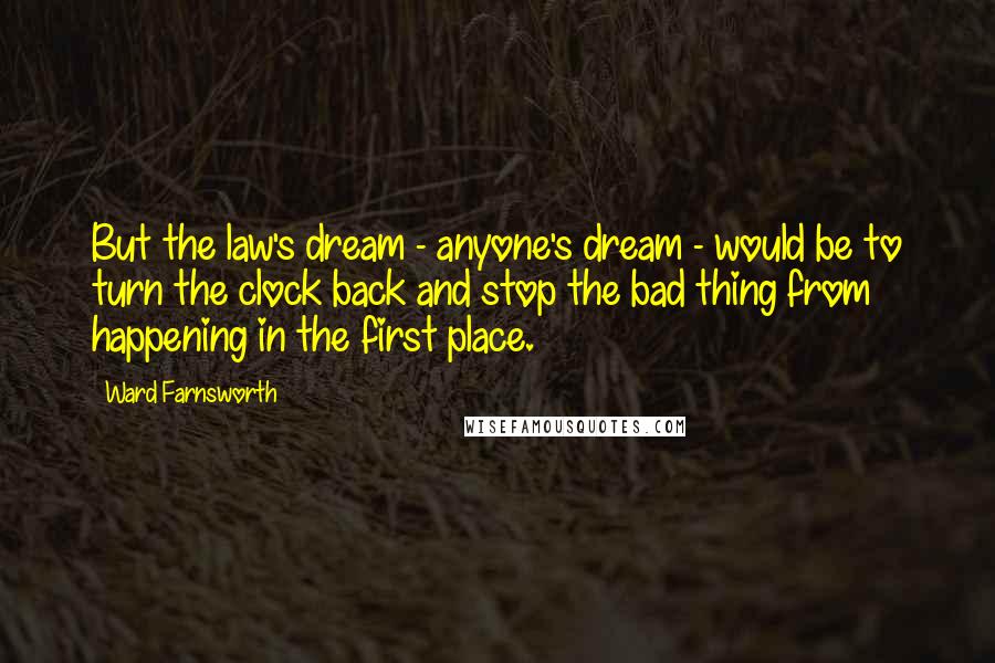 Ward Farnsworth Quotes: But the law's dream - anyone's dream - would be to turn the clock back and stop the bad thing from happening in the first place.