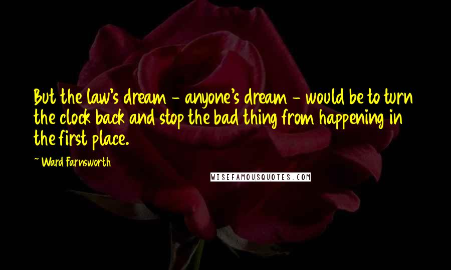 Ward Farnsworth Quotes: But the law's dream - anyone's dream - would be to turn the clock back and stop the bad thing from happening in the first place.