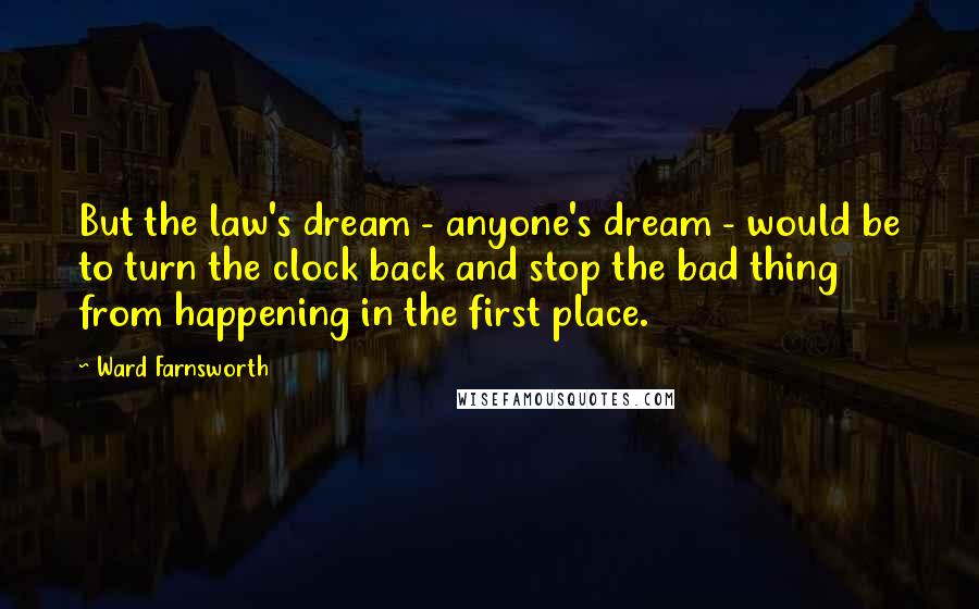 Ward Farnsworth Quotes: But the law's dream - anyone's dream - would be to turn the clock back and stop the bad thing from happening in the first place.