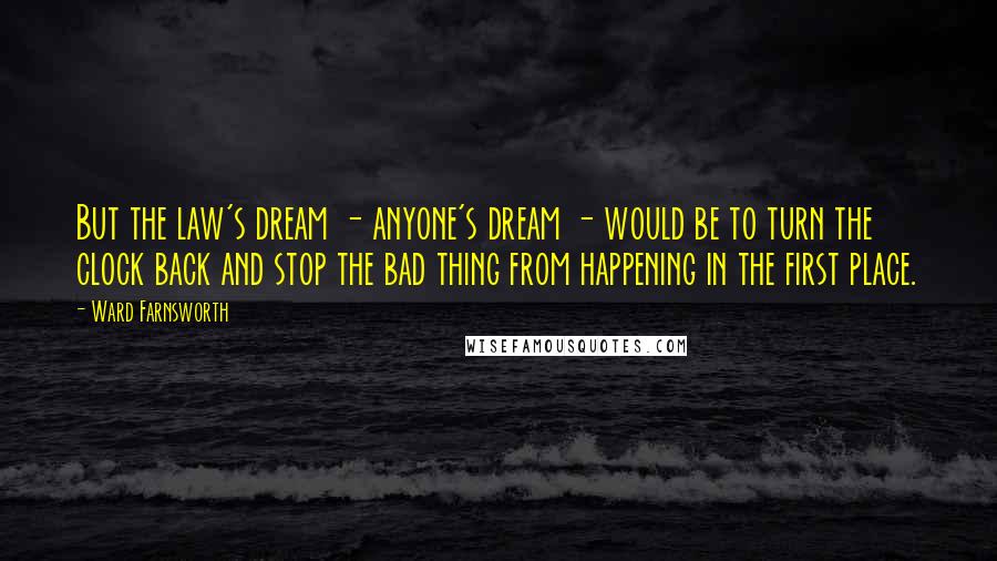 Ward Farnsworth Quotes: But the law's dream - anyone's dream - would be to turn the clock back and stop the bad thing from happening in the first place.