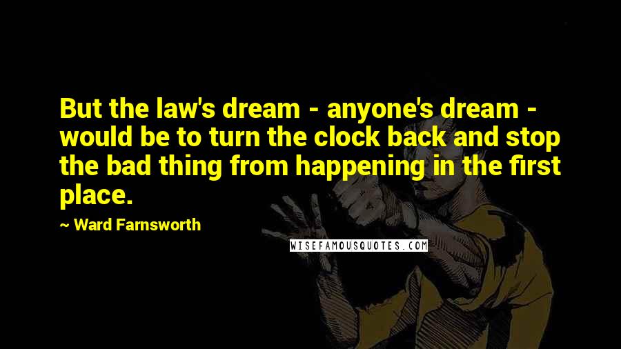 Ward Farnsworth Quotes: But the law's dream - anyone's dream - would be to turn the clock back and stop the bad thing from happening in the first place.