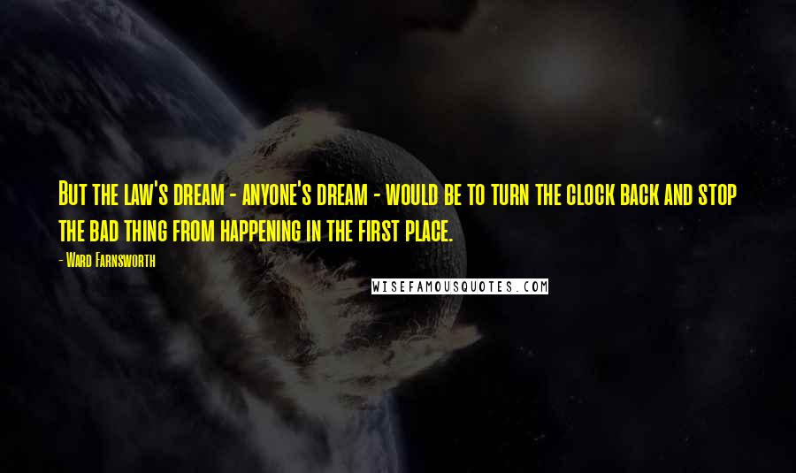 Ward Farnsworth Quotes: But the law's dream - anyone's dream - would be to turn the clock back and stop the bad thing from happening in the first place.