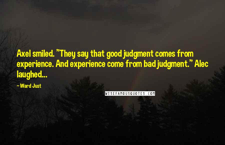 Ward Just Quotes: Axel smiled. "They say that good judgment comes from experience. And experience come from bad judgment." Alec laughed...