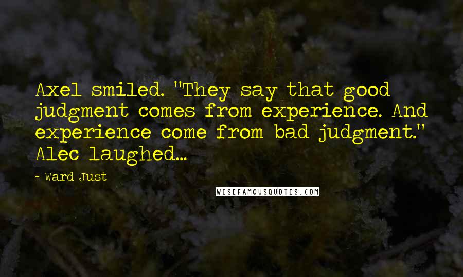 Ward Just Quotes: Axel smiled. "They say that good judgment comes from experience. And experience come from bad judgment." Alec laughed...