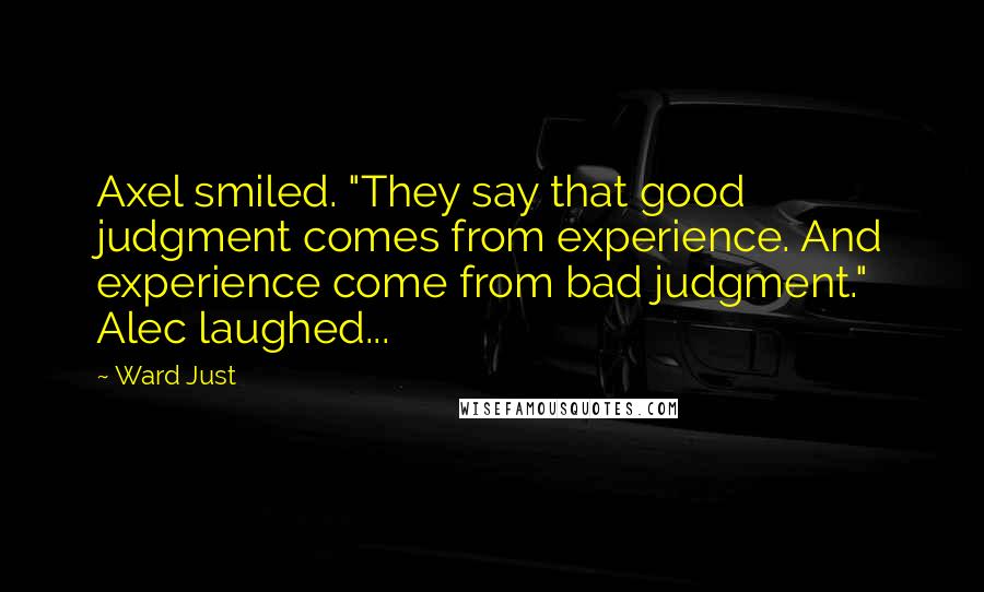 Ward Just Quotes: Axel smiled. "They say that good judgment comes from experience. And experience come from bad judgment." Alec laughed...