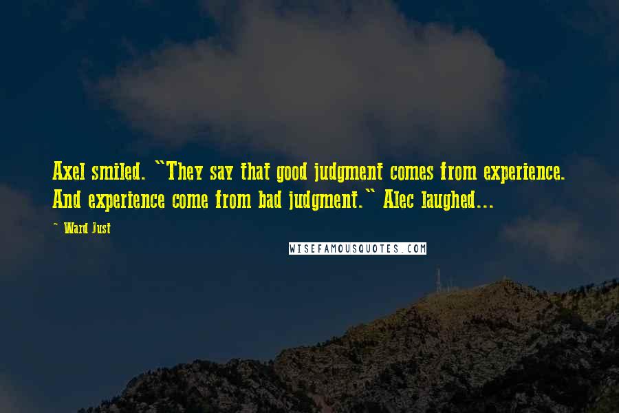 Ward Just Quotes: Axel smiled. "They say that good judgment comes from experience. And experience come from bad judgment." Alec laughed...