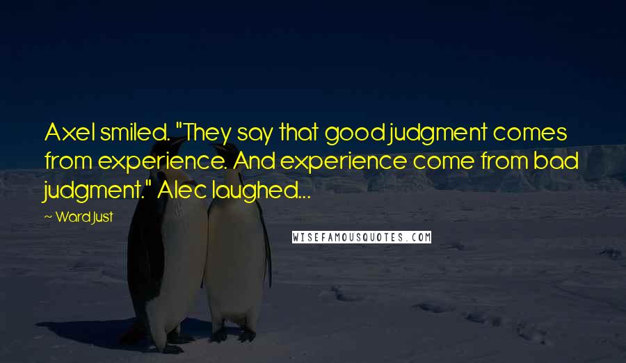 Ward Just Quotes: Axel smiled. "They say that good judgment comes from experience. And experience come from bad judgment." Alec laughed...