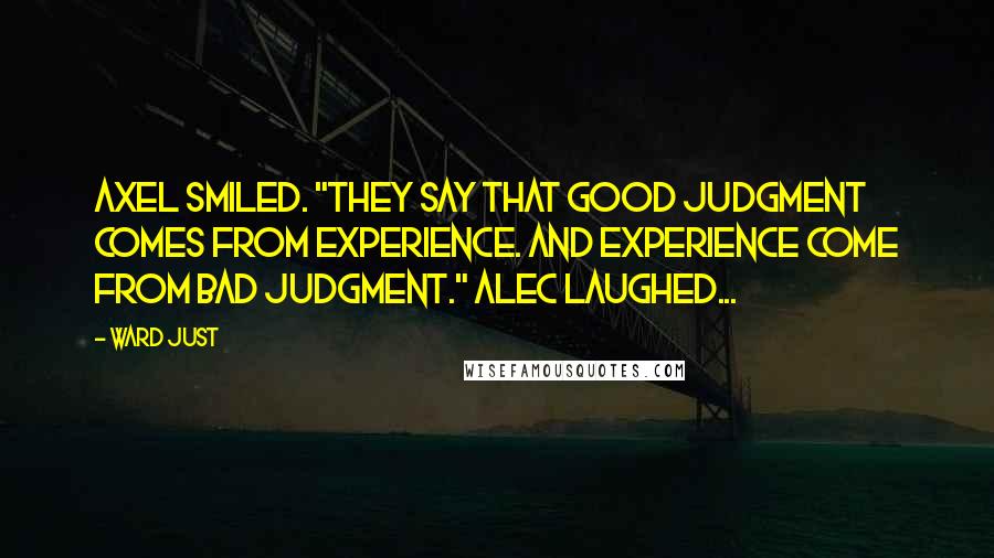 Ward Just Quotes: Axel smiled. "They say that good judgment comes from experience. And experience come from bad judgment." Alec laughed...