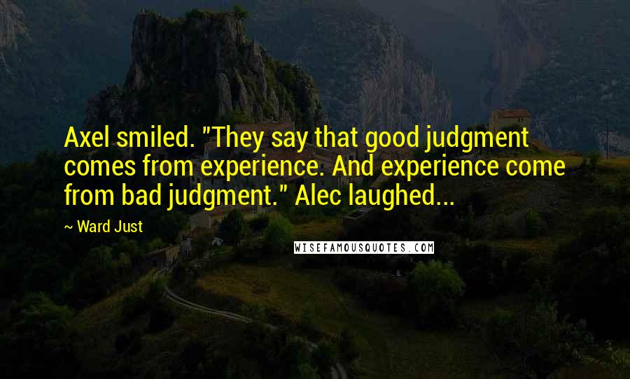 Ward Just Quotes: Axel smiled. "They say that good judgment comes from experience. And experience come from bad judgment." Alec laughed...