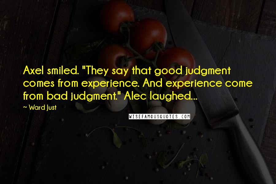 Ward Just Quotes: Axel smiled. "They say that good judgment comes from experience. And experience come from bad judgment." Alec laughed...