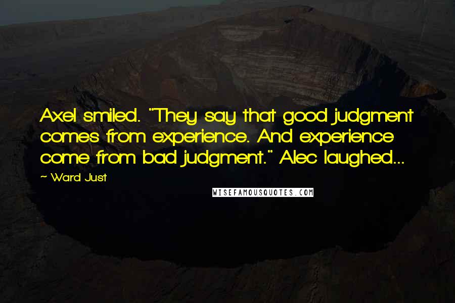 Ward Just Quotes: Axel smiled. "They say that good judgment comes from experience. And experience come from bad judgment." Alec laughed...