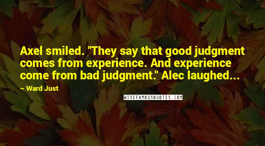 Ward Just Quotes: Axel smiled. "They say that good judgment comes from experience. And experience come from bad judgment." Alec laughed...