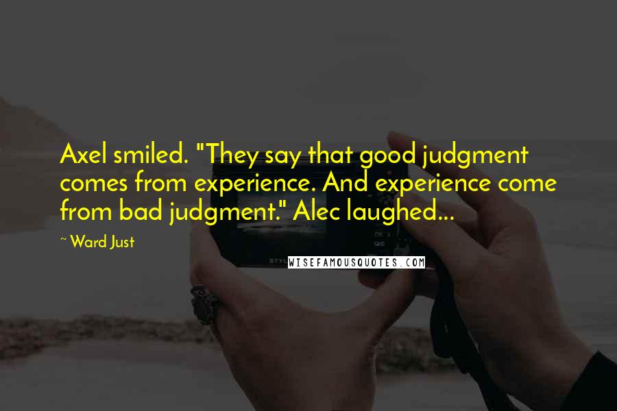 Ward Just Quotes: Axel smiled. "They say that good judgment comes from experience. And experience come from bad judgment." Alec laughed...