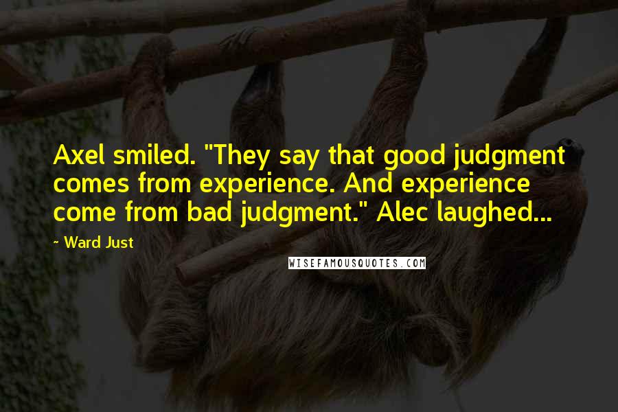 Ward Just Quotes: Axel smiled. "They say that good judgment comes from experience. And experience come from bad judgment." Alec laughed...