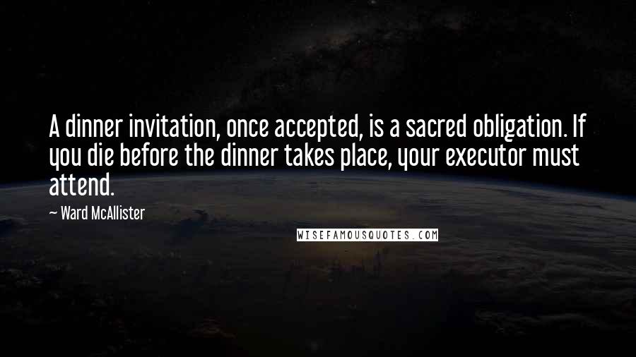 Ward McAllister Quotes: A dinner invitation, once accepted, is a sacred obligation. If you die before the dinner takes place, your executor must attend.