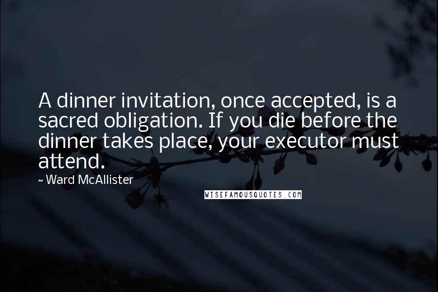 Ward McAllister Quotes: A dinner invitation, once accepted, is a sacred obligation. If you die before the dinner takes place, your executor must attend.