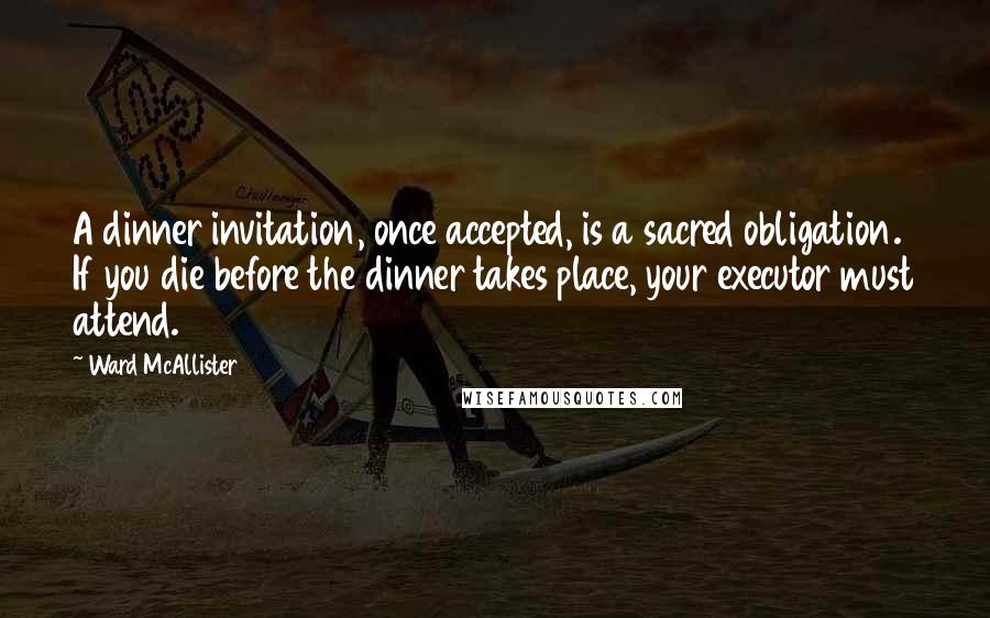 Ward McAllister Quotes: A dinner invitation, once accepted, is a sacred obligation. If you die before the dinner takes place, your executor must attend.