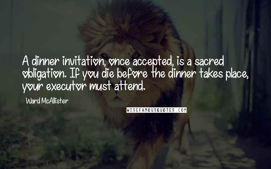 Ward McAllister Quotes: A dinner invitation, once accepted, is a sacred obligation. If you die before the dinner takes place, your executor must attend.
