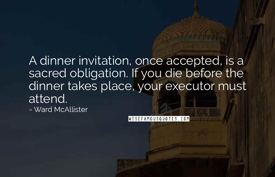 Ward McAllister Quotes: A dinner invitation, once accepted, is a sacred obligation. If you die before the dinner takes place, your executor must attend.
