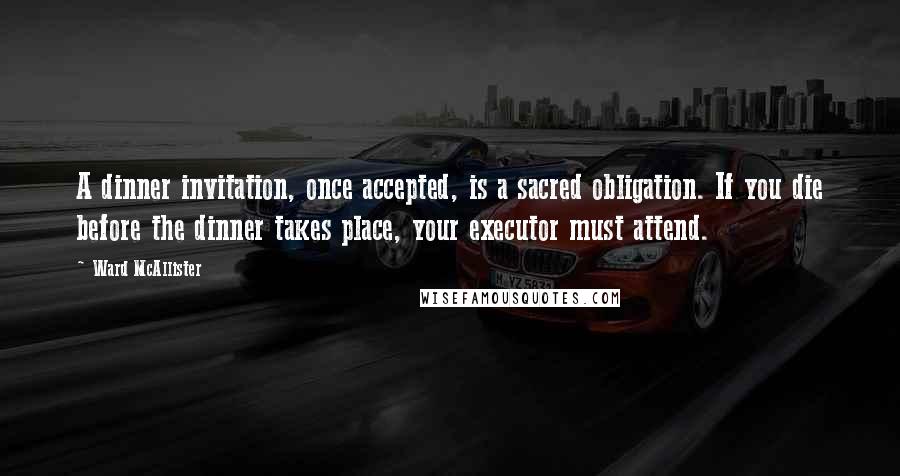 Ward McAllister Quotes: A dinner invitation, once accepted, is a sacred obligation. If you die before the dinner takes place, your executor must attend.
