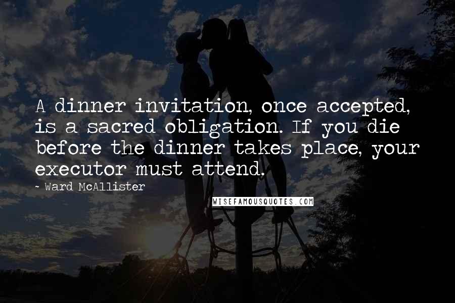Ward McAllister Quotes: A dinner invitation, once accepted, is a sacred obligation. If you die before the dinner takes place, your executor must attend.