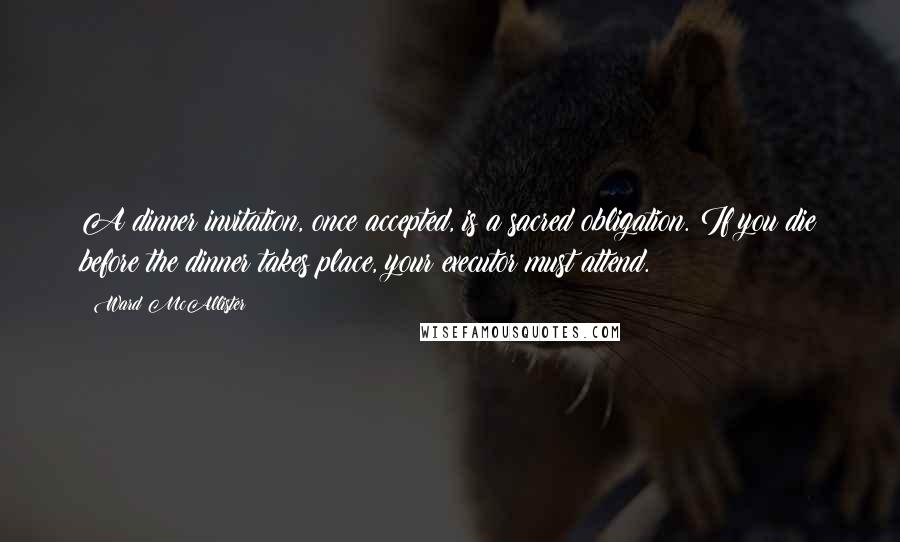 Ward McAllister Quotes: A dinner invitation, once accepted, is a sacred obligation. If you die before the dinner takes place, your executor must attend.