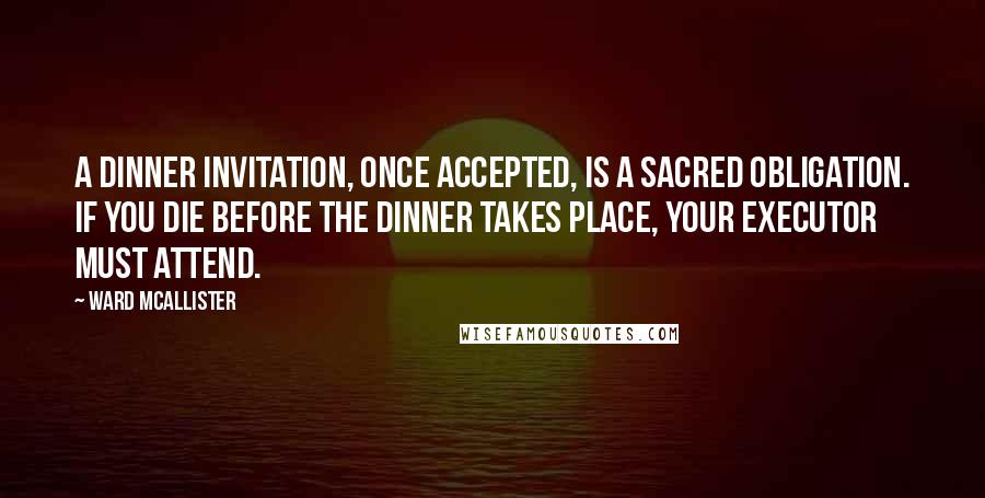 Ward McAllister Quotes: A dinner invitation, once accepted, is a sacred obligation. If you die before the dinner takes place, your executor must attend.