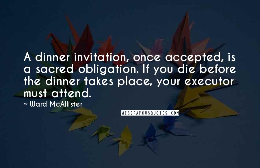 Ward McAllister Quotes: A dinner invitation, once accepted, is a sacred obligation. If you die before the dinner takes place, your executor must attend.