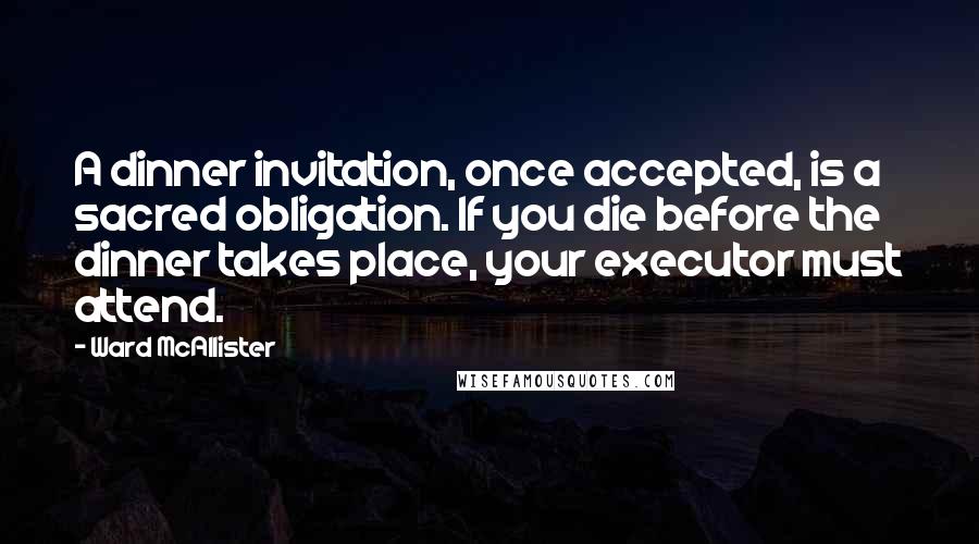 Ward McAllister Quotes: A dinner invitation, once accepted, is a sacred obligation. If you die before the dinner takes place, your executor must attend.