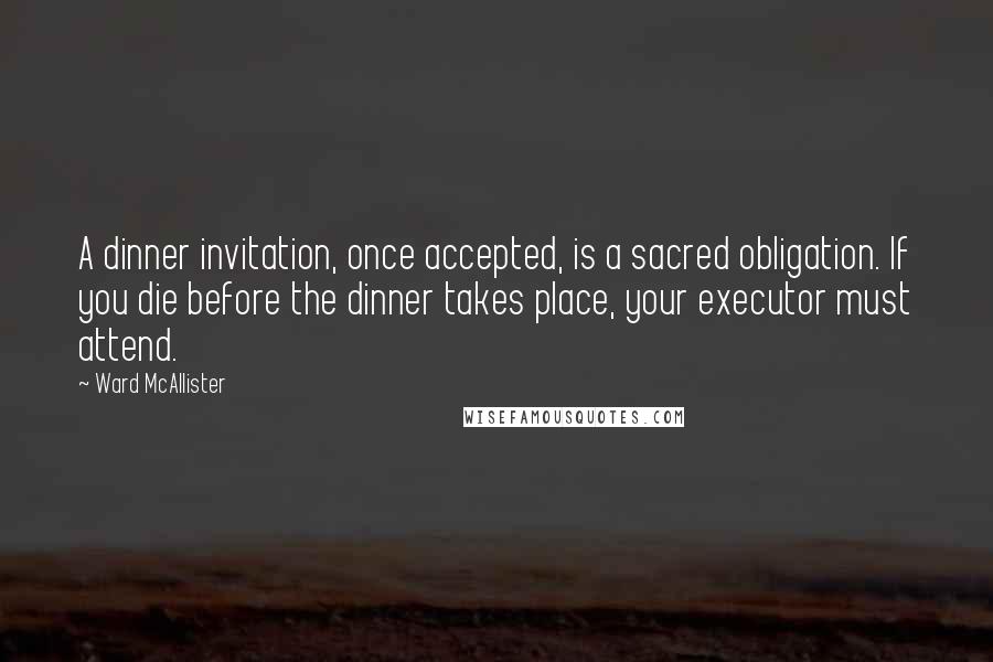 Ward McAllister Quotes: A dinner invitation, once accepted, is a sacred obligation. If you die before the dinner takes place, your executor must attend.