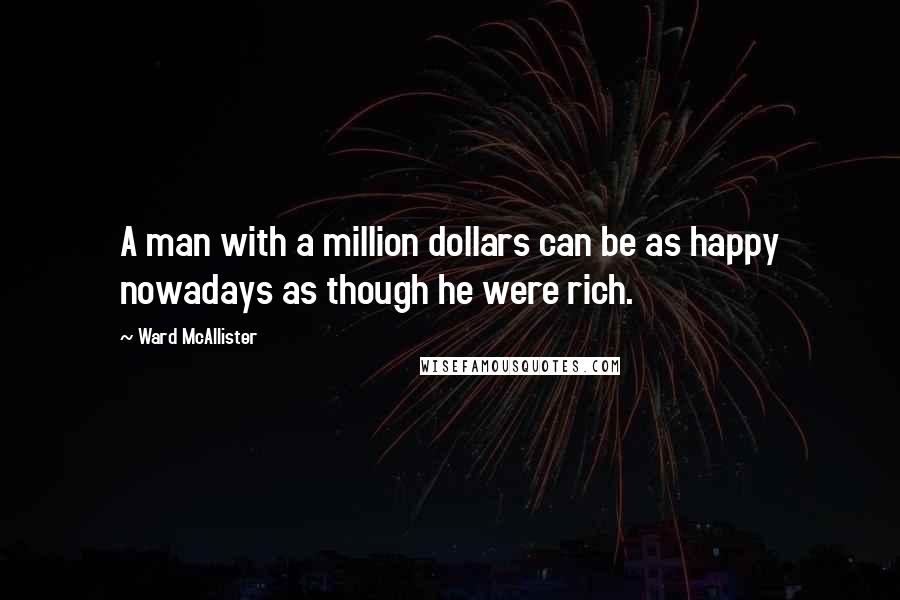 Ward McAllister Quotes: A man with a million dollars can be as happy nowadays as though he were rich.