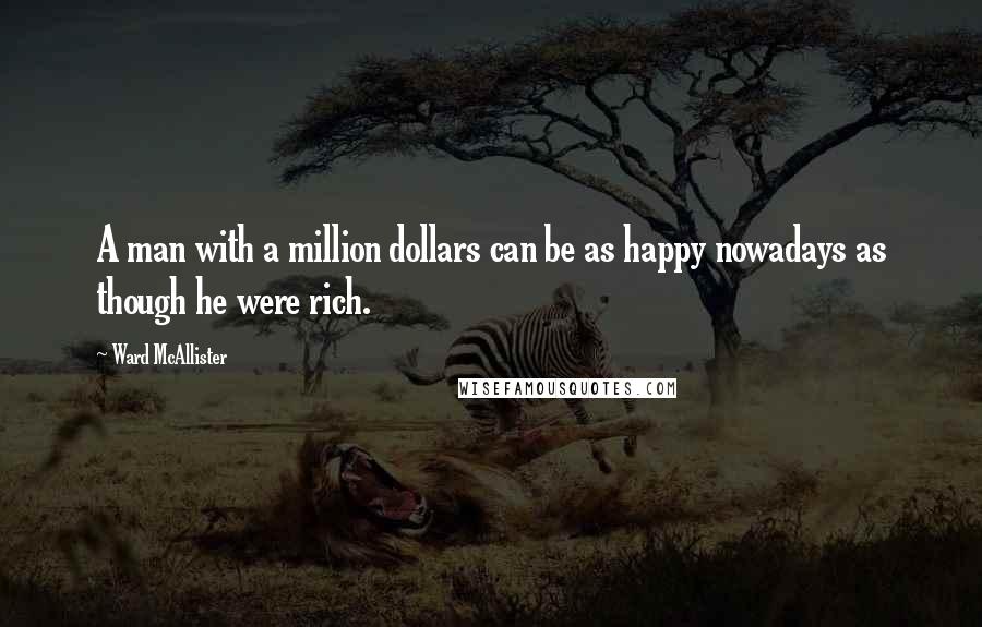 Ward McAllister Quotes: A man with a million dollars can be as happy nowadays as though he were rich.