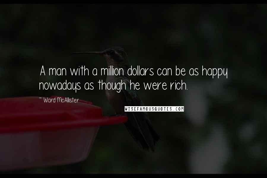 Ward McAllister Quotes: A man with a million dollars can be as happy nowadays as though he were rich.