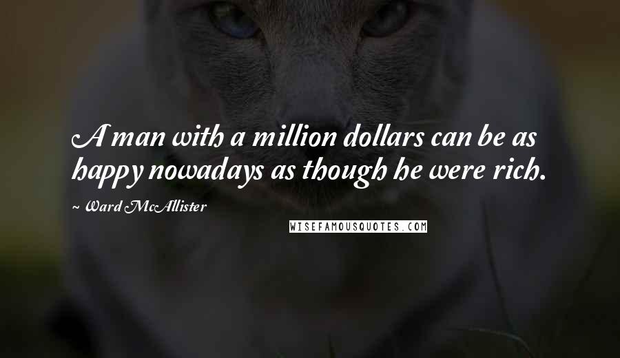 Ward McAllister Quotes: A man with a million dollars can be as happy nowadays as though he were rich.