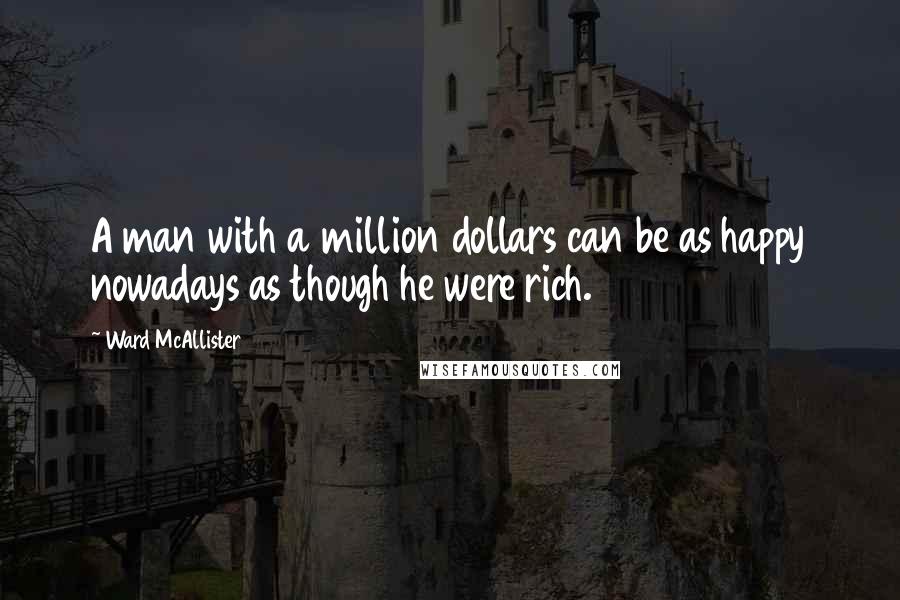 Ward McAllister Quotes: A man with a million dollars can be as happy nowadays as though he were rich.