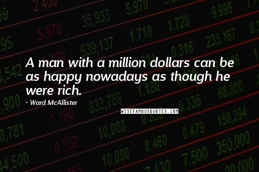 Ward McAllister Quotes: A man with a million dollars can be as happy nowadays as though he were rich.