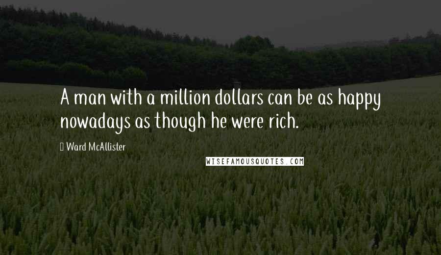 Ward McAllister Quotes: A man with a million dollars can be as happy nowadays as though he were rich.