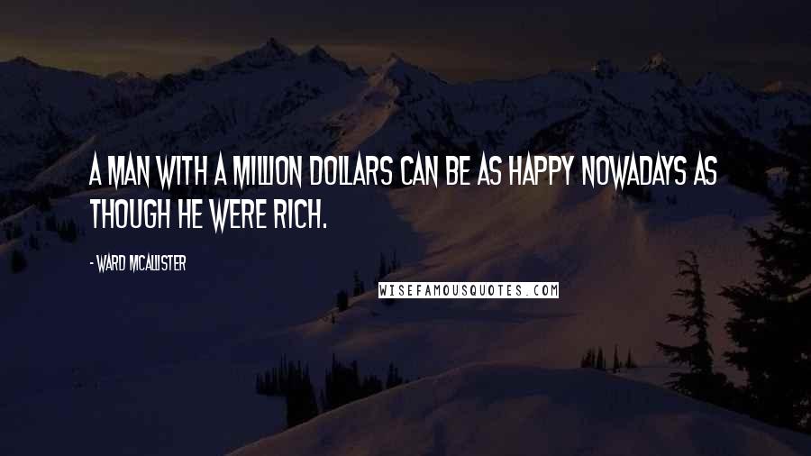 Ward McAllister Quotes: A man with a million dollars can be as happy nowadays as though he were rich.