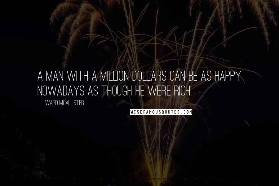 Ward McAllister Quotes: A man with a million dollars can be as happy nowadays as though he were rich.