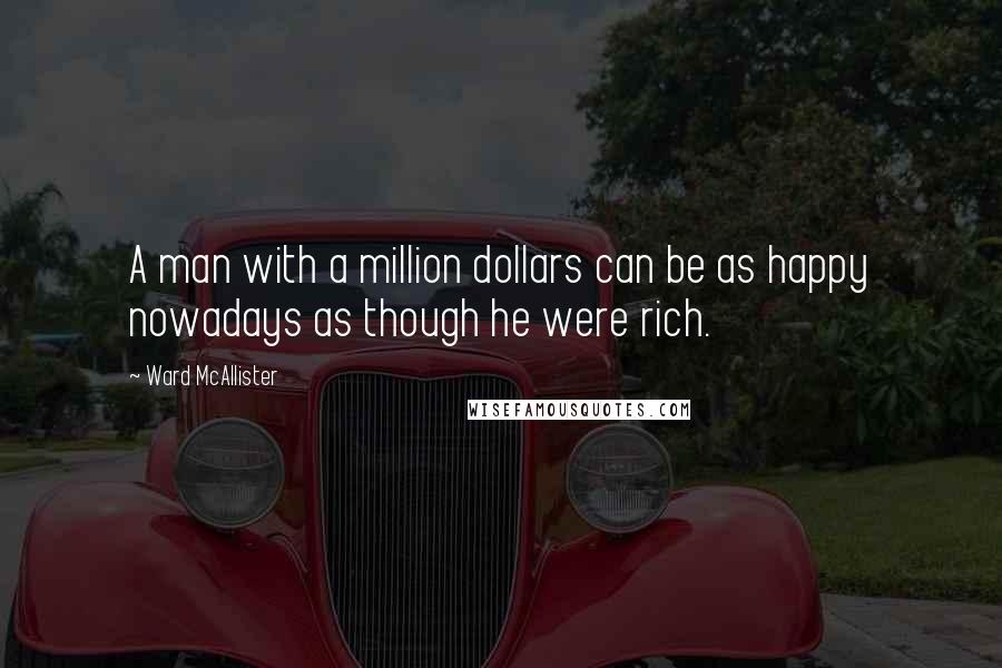 Ward McAllister Quotes: A man with a million dollars can be as happy nowadays as though he were rich.