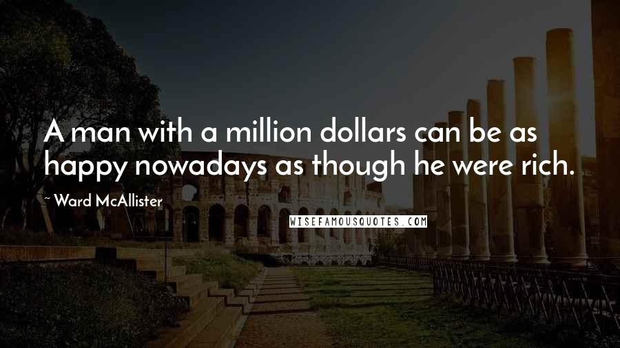 Ward McAllister Quotes: A man with a million dollars can be as happy nowadays as though he were rich.