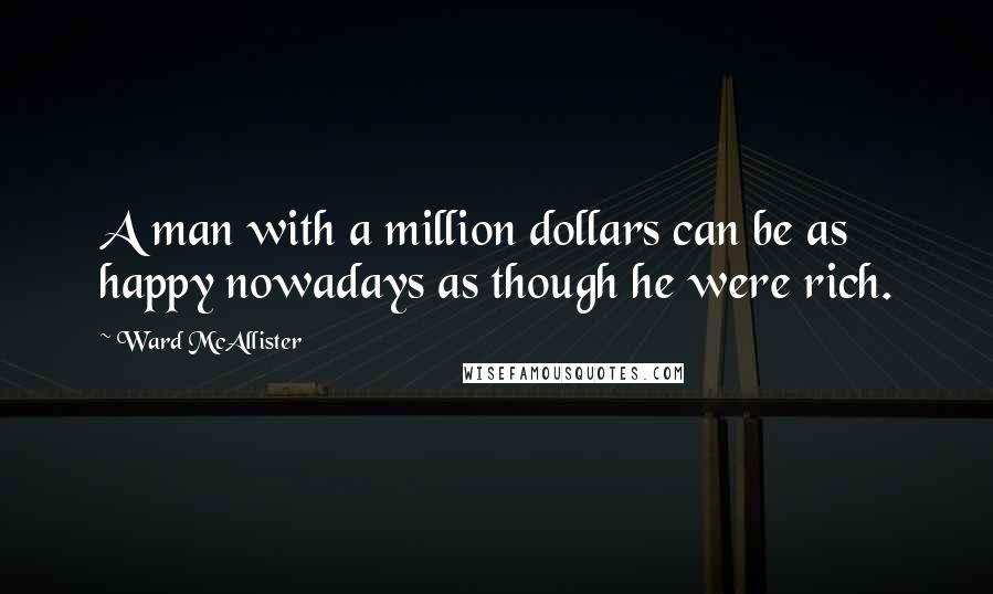 Ward McAllister Quotes: A man with a million dollars can be as happy nowadays as though he were rich.