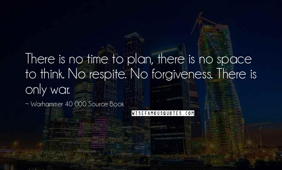 Warhammer 40 000 Source Book Quotes: There is no time to plan, there is no space to think. No respite. No forgiveness. There is only war.