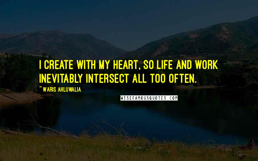 Waris Ahluwalia Quotes: I create with my heart, so life and work inevitably intersect all too often.