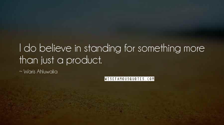 Waris Ahluwalia Quotes: I do believe in standing for something more than just a product.